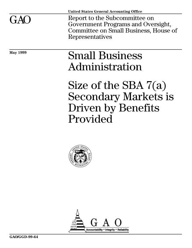 handle is hein.gao/gaobabwmc0001 and id is 1 raw text is:                  United States General Accounting Office
GAO              Report to the Subcommittee on
                 Government Programs and Oversight,
                 Committee on Small Business, House of
                 Representatives


May 1999


Small Business
Administration


Size


of the SBA 7(a)


Secondary Markets is
Driven by Benefits
Provided


Accountability * Integrity * Reliability


GAO/GGD-99-64


