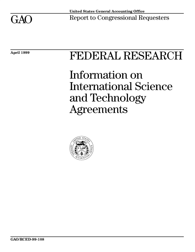 handle is hein.gao/gaobabwmp0001 and id is 1 raw text is: United States General Accounting Office
Report to Congressional Requesters


GAO


April 1999


FEDERAL RESEARCH
Information on
International Science
and Technology
Agreements


GAO/RCED-99-108


