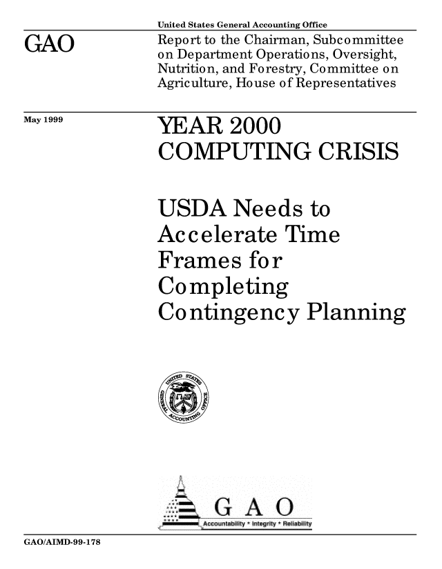 handle is hein.gao/gaobabwna0001 and id is 1 raw text is: 
GAO


United States General Accounting Office
Report to the Chairman, Subcommittee
on Department Operations, Oversight,
Nutrition, and Forestry, Committee on
Agriculture, House of Representatives


May 1999


YEAR 2000


COMPUTING CRISIS

USDA Needs to
Accelerate Time
Frames for
Completing
Co ntingency Planning


. -,GAO


GAO/AIMD-99-178



