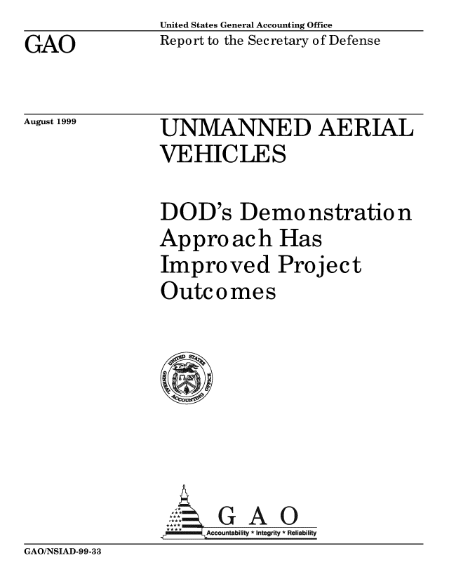 handle is hein.gao/gaobabwsz0001 and id is 1 raw text is: United States General Accounting Office
Report to the Secretary of Defense


GAO


August 1999


UNMANNED AERIAL
VEHICLES


DOD's Demonstration
Appro ach Has
Improved Project
Outcomes







       G A 0
     ccountability * Integrity * Reliability


GAO/NSIAD-99-33


