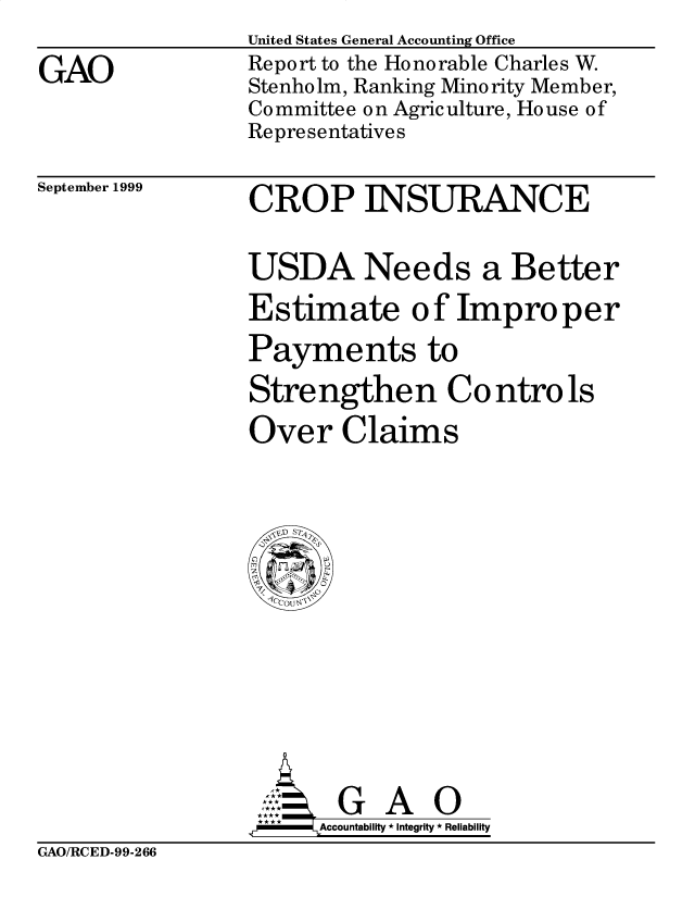 handle is hein.gao/gaobabwui0001 and id is 1 raw text is: 
GAO


United States General Accounting Office
Report to the Honorable Charles W.
Stenholm, Ranking Minority Member,
Committee on Agriculture, House of
Representatives


September 1999


CROP INSURANCE

USDA Needs a Better
Estimate of Improper
Payments to
Strengthen Co ntro Is
Over Claims


       GA      0
.r    Accountability * Integrity * Reliability


GAO/RCED-99-266


