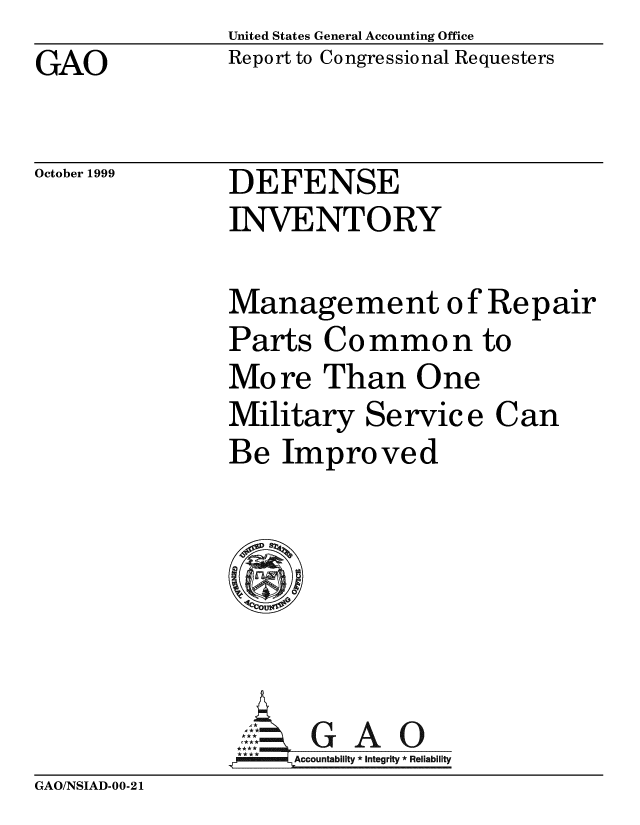 handle is hein.gao/gaobabwxi0001 and id is 1 raw text is: United States General Accounting Office
Report to Congressional Requesters


GAO


October 1999


DEFENSE
INVENTORY


Management of Repair
Parts Common to
More Than One
Military Service Can
Be Improved







     Accountability * Integrity * Reliability


GAO/NSIAD-00-21


