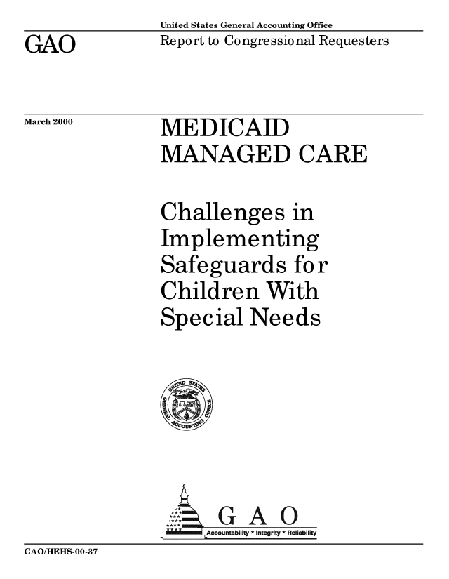 handle is hein.gao/gaobabxdw0001 and id is 1 raw text is: United States General Accounting Office
Report to Congressional Requesters


GAO


March 2000


MEDICAID
MANAGED CARE


Challenges in
Implementing
Safeguards for
Children With
Special Needs






       GAO
, m iAccountability * Integrity * Reliability


GAO/HEHS-00-37


