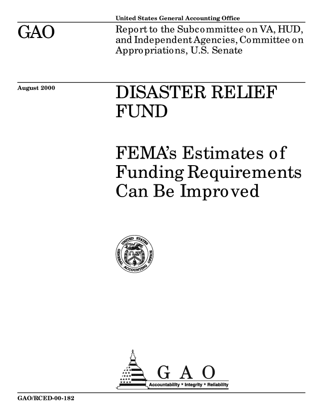 handle is hein.gao/gaobabxim0001 and id is 1 raw text is: 
GAO


United States General Accounting Office
Report to the Subcommittee on VA, HUD,
and IndependentAgencies, Committee on
Appropriations, U.S. Senate


August 2000


DISASTER RE LIEF
FUND


FEMA:s Estimates of
Funding Require me nts
Can Be Improved











,GAO
  m~llm Accountability *Integrity *Reliability


GAO/RCED-00-182


