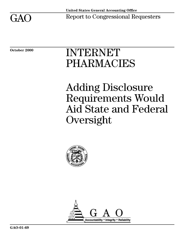 handle is hein.gao/gaobabxlc0001 and id is 1 raw text is: United States General Accounting Office
Report to Congressional Requesters


GAO


October 2000


INTERNET
PHARMACIES


Adding Disclosure
Requirements Would
Aid State and Federal
Oversight







     ANtb G A 0
.4F  Accountability *Integrity *Reliability


GAO-01-69


