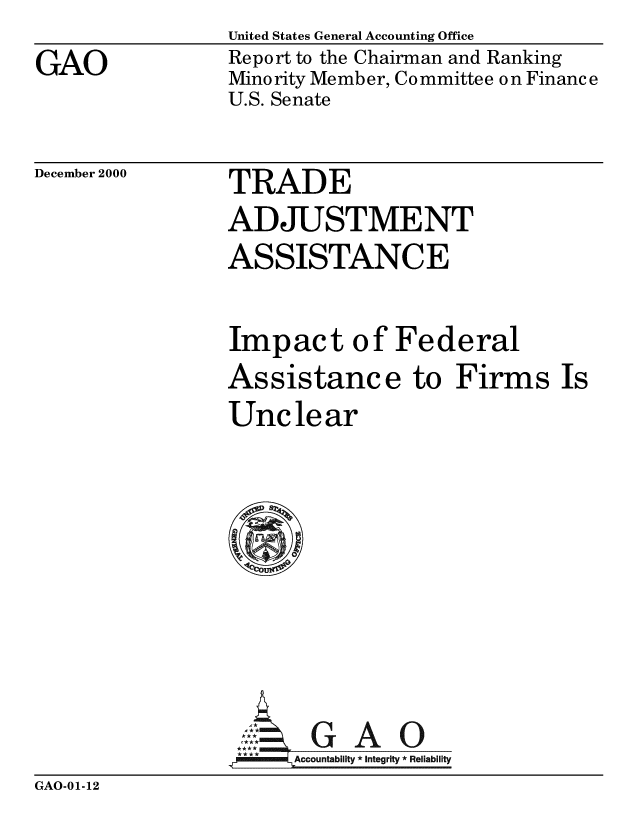 handle is hein.gao/gaobabxma0001 and id is 1 raw text is: 
GAO


United States General Accounting Office
Report to the Chairman and Ranking
Minority Member, Committee on Finance
U.S. Senate


December 2000


TRADE
ADJUSTMENT
ASSISTANCE

Impact of Federal
Assistance to Firms Is
Unclear







     Aol G A 0
 .FAccountability *Integrity *Reliability


GAO-01-12



