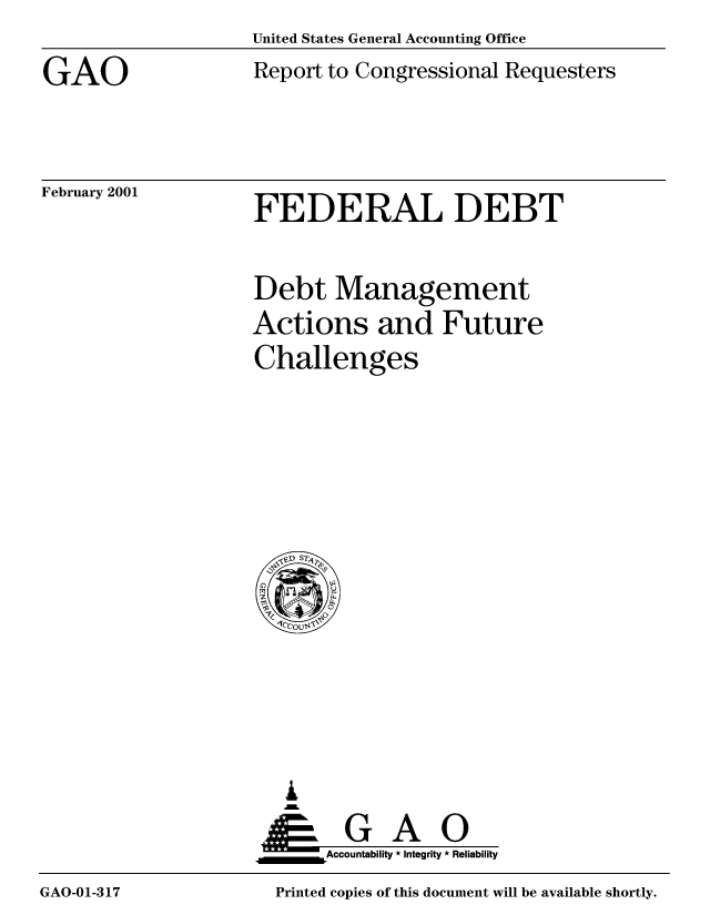 handle is hein.gao/gaobabxoh0001 and id is 1 raw text is: United States General Accounting Office


GAO


February 2001


Report to Congressional Requesters


FEDERAL DEBT


Debt Management
Actions and Future
Challenges


   I
   SGAO
_____    _Accountability * Integrity * Reliability


Printed copies of this document will be available shortly.


GAO-01-317


