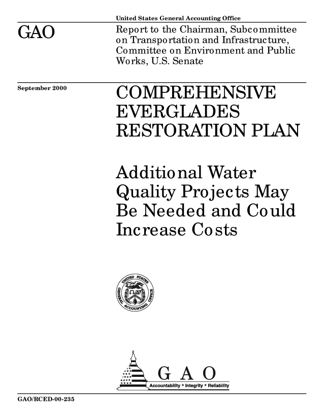 handle is hein.gao/gaobabxtj0001 and id is 1 raw text is: 
GAO


United States General Accounting Office
Report to the Chairman, Subcommittee
on Transportation and Infrastructure,
Committee on Environment and Public
Works, U.S. Senate


September 2000


COMPREHENSIVE
EVERGLADES
RESTORATION PLAN


Additio nal Water
Quality Projects May
Be Needed and Could
Increase Costs









     Accountability * Integrity * Reliability


GAO/RCED-00-235


