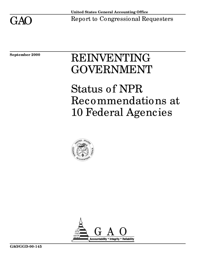 handle is hein.gao/gaobabxtu0001 and id is 1 raw text is:                 United States General Accounting Office
GAO             Report to Congressional Requesters


September 2000


REINVENTING
GOVERNMENT


Status o f NPR
Recommendations at
10 Federal Agencies









     Acublt G A 0
, *** Accountabllt   *Integrity * Reliability


GAO/GGD-00-145


