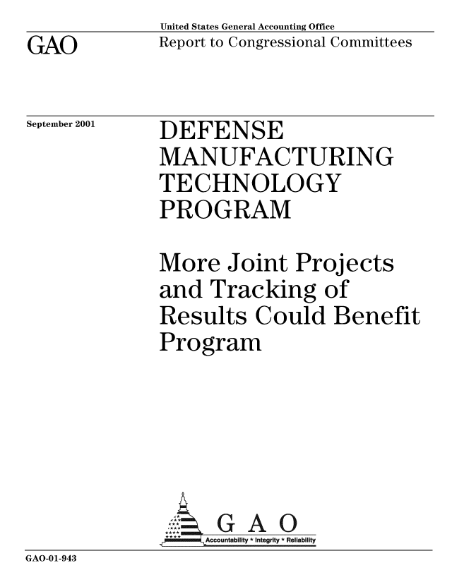 handle is hein.gao/gaobabyft0001 and id is 1 raw text is: GAO


United States General Accounting Office
Report to Congressional Committees


September 2001


DEFENSE
MANUFACTURING
TECHNOLOGY
PROGRAM


              More Joint Projects
              and Tracking of
              Results Could Benefit
              Program





              A G A 0
              *Accountability * Integrity * Reliability
GAO-01-943


