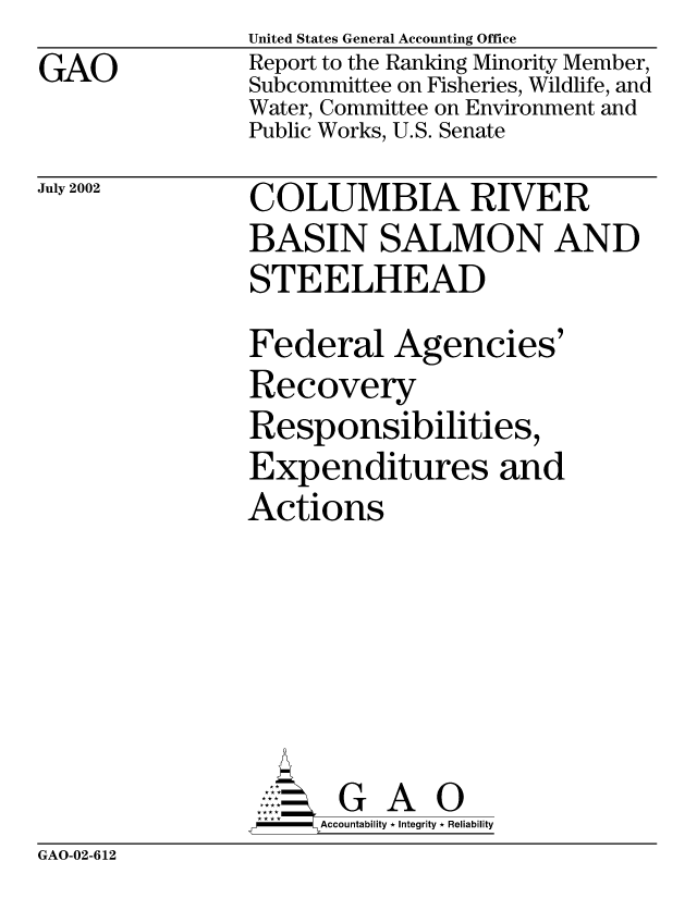 handle is hein.gao/gaobabywd0001 and id is 1 raw text is: GAO


July 2002


United States General Accounting Office
Report to the Ranking Minority Member,
Subcommittee on Fisheries, Wildlife, and
Water, Committee on Environment and
Public Works, U.S. Senate

COLUMBIA RIVER
BASIN SALMON AND
STEELHEAD
Federal Agencies'
Recovery
Responsibilities,
Expenditures and
Actions






       G A 0
     Accountability * Integrity * Reliability


GAO-02-612


