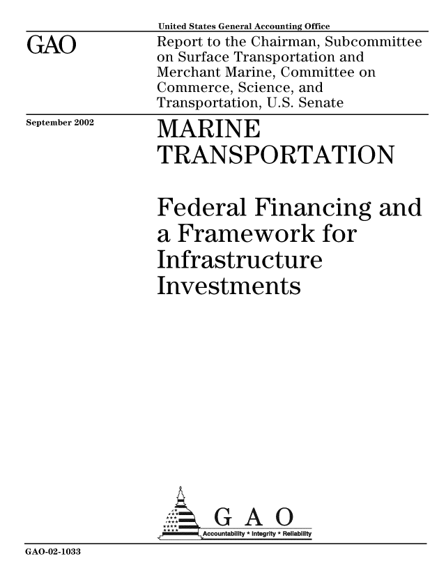 handle is hein.gao/gaobabyxs0001 and id is 1 raw text is:                 United States General Accounting Office
GAO            Report to the Chairman, Subcommittee
               on Surface Transportation and
               Merchant Marine, Committee on
               Commerce, Science, and
               Transportation, U.S. Senate


September 2002


MARINE
TRANSPORTATION


                Federal Financing and
                a Framework for
                Infrastructure
                Investments









                  ,: G A 0
                     Accountability * Integrity * Reliability
GAO-02-1033


