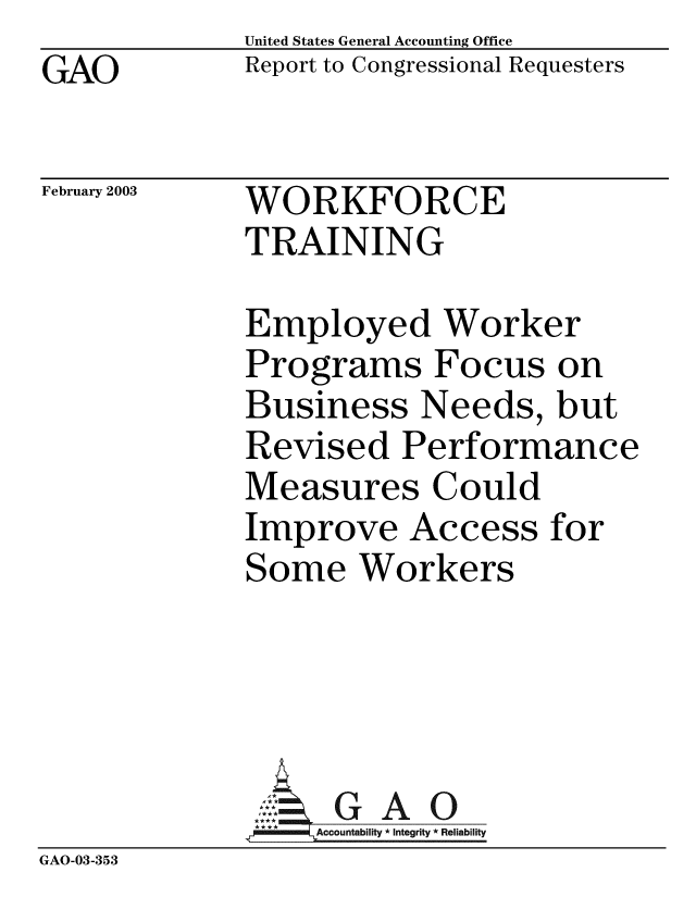 handle is hein.gao/gaobabzgu0001 and id is 1 raw text is: GAO


United States General Accounting Office
Report to Congressional Requesters


February 2003


WORKFORCE
TRAINING


Employed Worker
Programs Focus on
Business Needs, but
Revised Performance
Measures Could
Improve Access for
Some Workers


GAO


GAO-03-353


