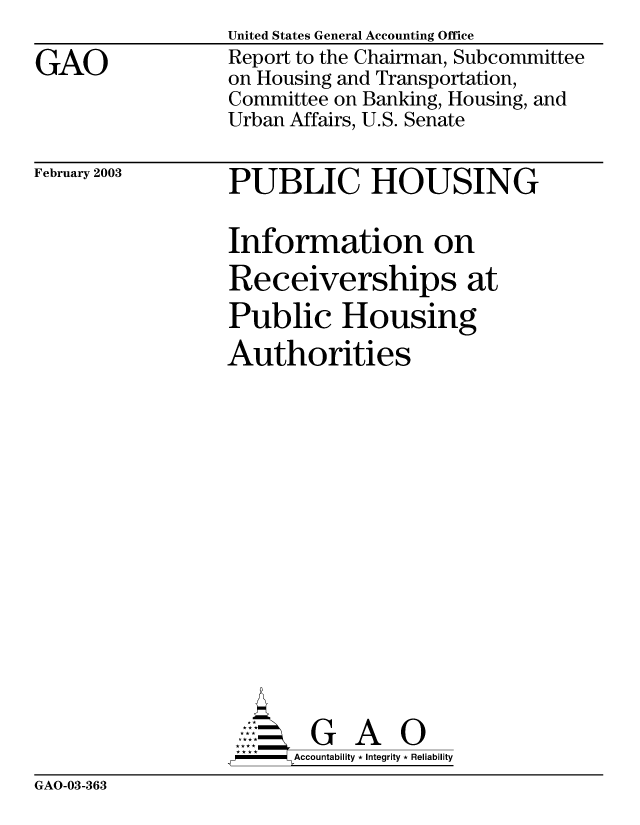 handle is hein.gao/gaobabzgv0001 and id is 1 raw text is: 

GAO


United States General Accounting Office
Report to the Chairman, Subcommittee
on Housing and Transportation,
Committee on Banking, Housing, and
Urban Affairs, U.S. Senate


February 2003


PUBLIC HOUSING

Information on
Receiverships at
Public Housing
Authorities
















AG A
  ,P-----  ccountability * Integrity * Reliability


GAO-03-363


