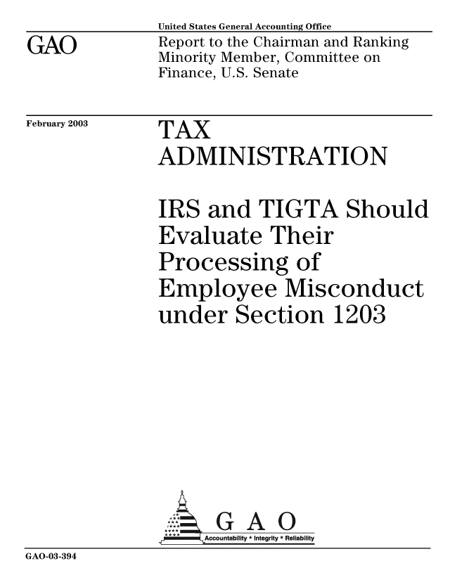 handle is hein.gao/gaobabzgy0001 and id is 1 raw text is: GAO


United States General Accounting Office
Report to the Chairman and Ranking
Minority Member, Committee on
Finance, U.S. Senate


February 2003


TAX
ADMINISTRATION


IRS and TIGTA Should
Evaluate Their
Processing of
Employee Misconduct
under Section 1203


GAO


GAO-03-394


