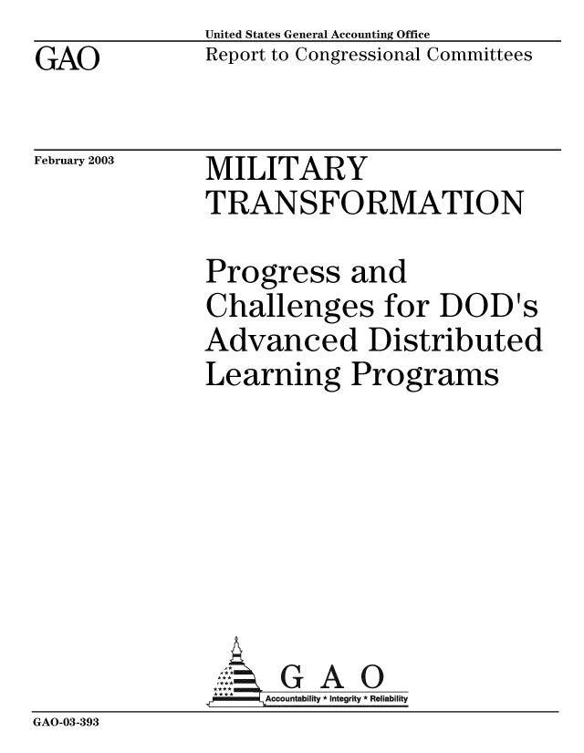 handle is hein.gao/gaobabzhq0001 and id is 1 raw text is: GAO


United States General Accounting Office
Report to Congressional Committees


February 2003


MILITARY
TRANSFORMATION


Progress and
Challenges for DOD's
Advanced Distributed
Learning Programs


GAO


GAO-03-393


