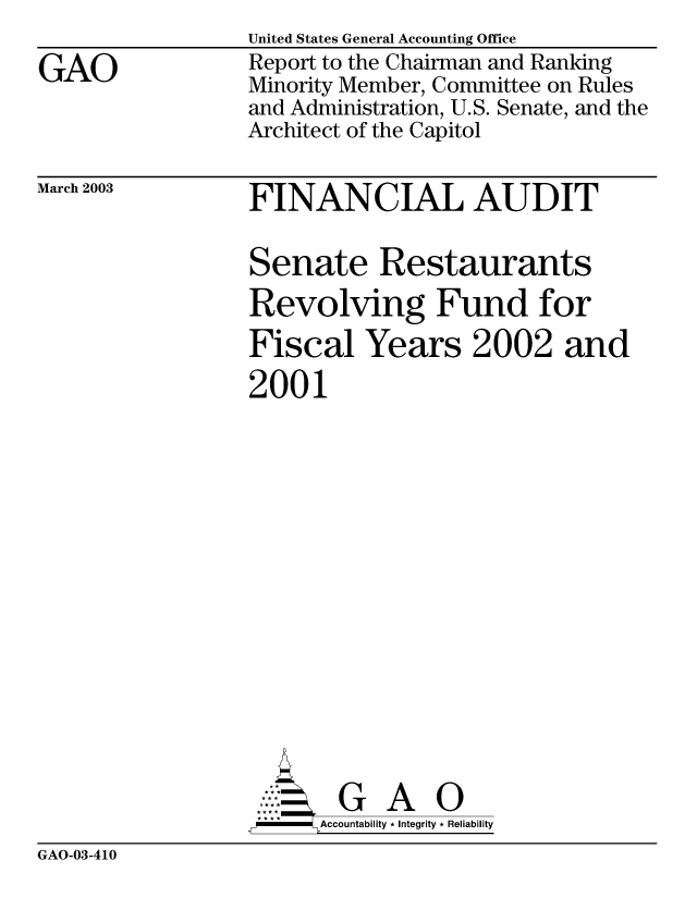 handle is hein.gao/gaobabzhu0001 and id is 1 raw text is: 

GAO


United States General Accounting Office
Report to the Chairman and Ranking
Minority Member, Committee on Rules
and Administration, U.S. Senate, and the
Architect of the Capitol


March 2003


FINANCIAL AUDIT


Senate Restaurants
Revolving Fund for
Fiscal Years 2002 and
2001
















AG A 0
,P - Accountability * Integrity * Reliability


GAO-03-410


