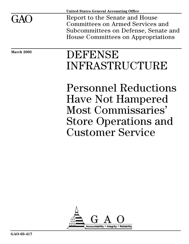 handle is hein.gao/gaobabzhx0001 and id is 1 raw text is: GAO


United States General Accounting Office
Report to the Senate and House
Committees on Armed Services and
Subcommittees on Defense, Senate and
House Committees on Appropriations


March 2003


DEFENSE
INFRASTRUCTURE


Personnel Reductions
Have Not Hampered
Most Commissaries'
Store Operations and
Customer Service


GAO


GAO-03-417


