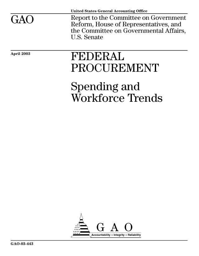 handle is hein.gao/gaobabzkn0001 and id is 1 raw text is: 

GAO


United States General Accounting Office
Report to the Committee on Government
Reform, House of Representatives, and
the Committee on Governmental Affairs,
U.S. Senate


April 2003


FEDERAL
PROCUREMENT


Spending and
Workforce Trends


















       G A O
     SAccountability * Integrity * Reliability


GAO-03-443


