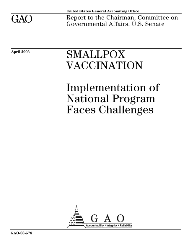 handle is hein.gao/gaobabzkv0001 and id is 1 raw text is: GAO


United States General Accounting Office
Report to the Chairman, Committee on
Governmental Affairs, U.S. Senate


April 2003


SMALLPOX
VACCINATION


Implementation of
National Program
Faces Challenges


GAO


GAO-03-578


