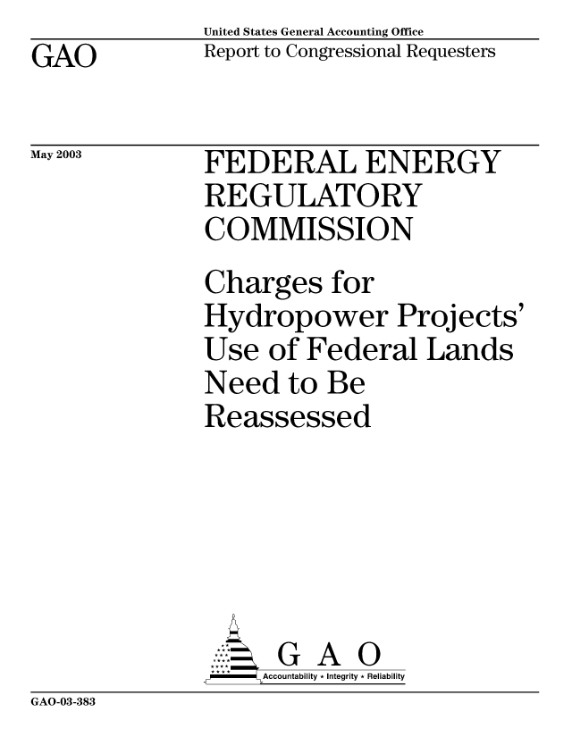 handle is hein.gao/gaobabzly0001 and id is 1 raw text is: United States General Accounting Office
Report to Congressional Requesters


GAO


May 2003


FEDERAL ENERGY
REGULATORY
COMMISSION
Charges for
Hydropower Projects'
Use of Federal Lands
Need to Be
Reassessed






      GA
      Accountability * Integrity * Reliability


GAO-03-383


