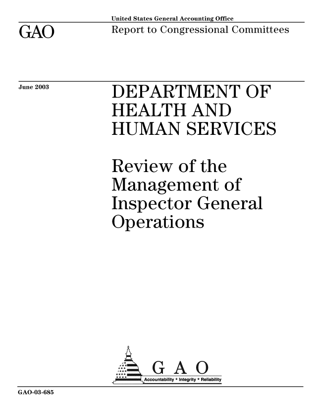 handle is hein.gao/gaobabznj0001 and id is 1 raw text is: GAO


United States General Accounting Office
Report to Congressional Committees


June 2003


DEPARTMENT OF
HEALTH AND
HUMAN SERVICES


              Review of the
              Management of
              Inspector General
              Operations






              AG A 0
                  ntability * Integrity * Reliability
GAO-03-685


