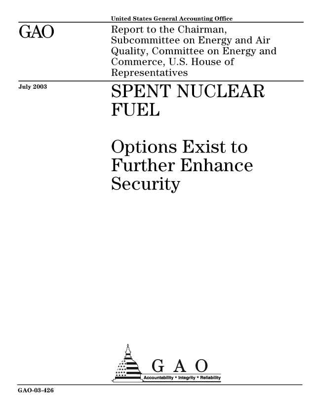 handle is hein.gao/gaobabzob0001 and id is 1 raw text is:               United States General Accounting Office
GAO           Report to the Chairman,
              Subcommittee on Energy and Air
              Quality, Committee on Energy and
              Commerce, U.S. House of
              Representatives


July 2003


SPENT NUCLEAR
FUEL

Options Exist to
Further Enhance
Security


GAO


GAO-03-426


