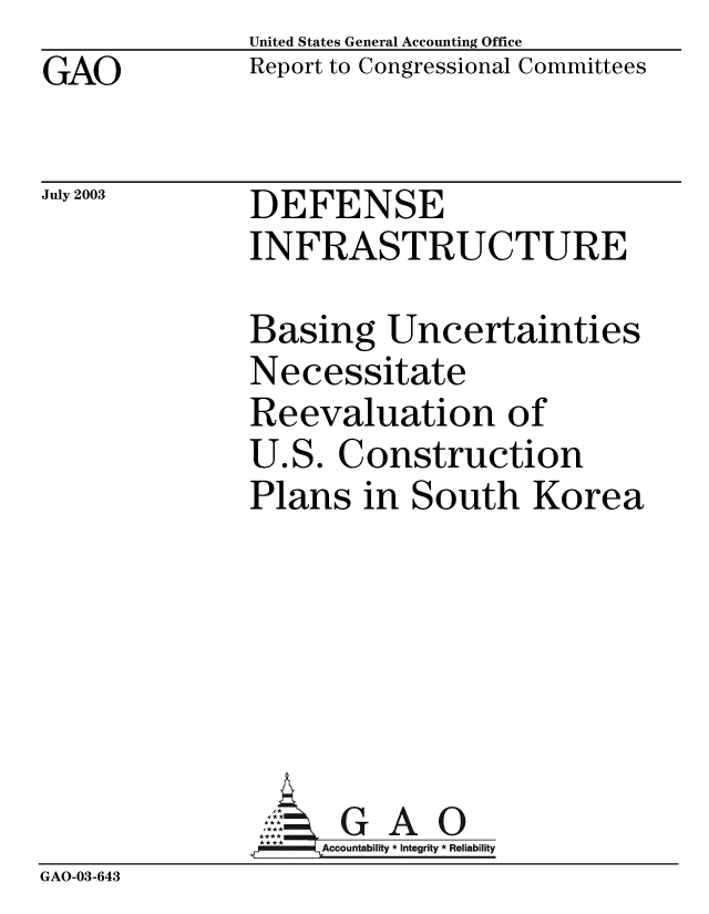 handle is hein.gao/gaobabzpf0001 and id is 1 raw text is: GAO


United States General Accounting Office
Report to Congressional Committees


July 2003


DEFENSE
INFRASTRUCTURE


Basing Uncertainties
Necessitate
Reevaluation of
U.S. Construction
Plans in South Korea


GAO


GAO-03-643



