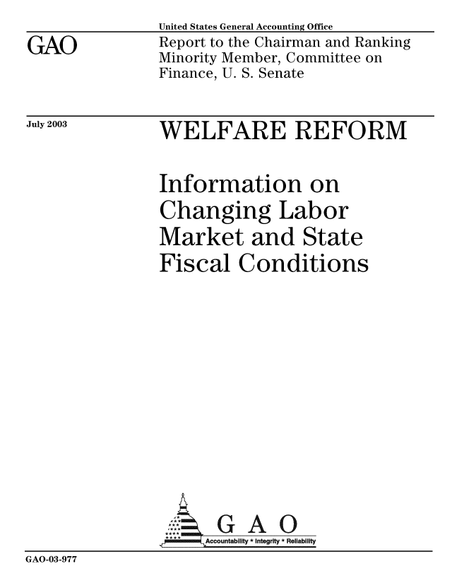 handle is hein.gao/gaobabzph0001 and id is 1 raw text is: 
GAO


United States General Accounting Office
Report to the Chairman and Ranking
Minority Member, Committee on
Finance, U. S. Senate


July 2003


WELFARE REFORM


               Information on
               Changing Labor
               Market and State
               Fiscal Conditions











                      G   A 0
                AAAccountability * Integrity * Reliability
GAO-03-977


