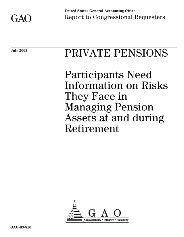 handle is hein.gao/gaobabzqj0001 and id is 1 raw text is: GAO


United States General Accounting Office
Report to Congressional Requesters


July 2003


PRIVATE PENSIONS


Participants Need
Information on Risks
They Face in
Managing Pension
Assets at and during
Retirement


GAO


GAO-03-810


