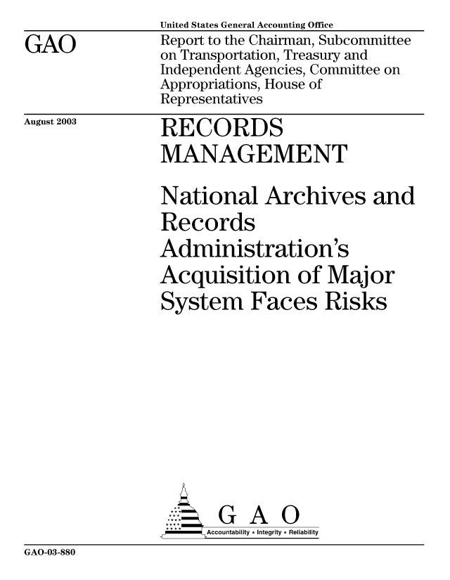handle is hein.gao/gaobabzrf0001 and id is 1 raw text is: 
GAO


United States General Accounting Office
Report to the Chairman, Subcommittee
on Transportation, Treasury and
Independent Agencies, Committee on
Appropriations, House of
Representatives


August 2003


RECORDS
MANAGEMENT


National Archives and
Records
Administration's
Acquisition of Major
System Faces Risks









AG A
  - Accountability * Integrity * Reliability


GAO-03-880


