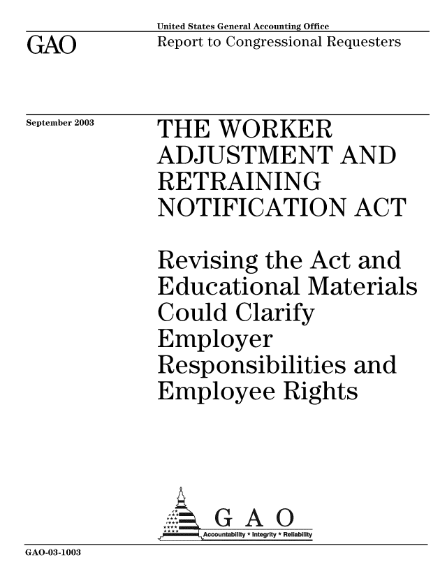 handle is hein.gao/gaobabzts0001 and id is 1 raw text is: GAO


United States General Accounting Office
Report to Congressional Requesters


September 2003


THE WORKER
ADJUSTMENT AND
RETRAINING
NOTIFICATION ACT


Revising the Act and
Educational Materials
Could Clarify
Employer
Responsibilities and
Employee Rights


GAO


GAO-03-1003



