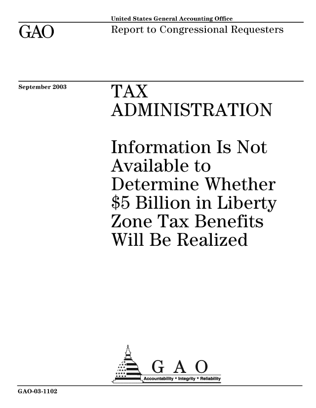 handle is hein.gao/gaobabzty0001 and id is 1 raw text is: GAO


United States General Accounting Office
Report to Congressional Requesters


September 2003


TAX
ADMINISTRATION


Information Is Not
Available to
Determine Whether
$5 Billion in Liberty
Zone Tax Benefits
Will Be Realized


GAO


GAO-03-1102


