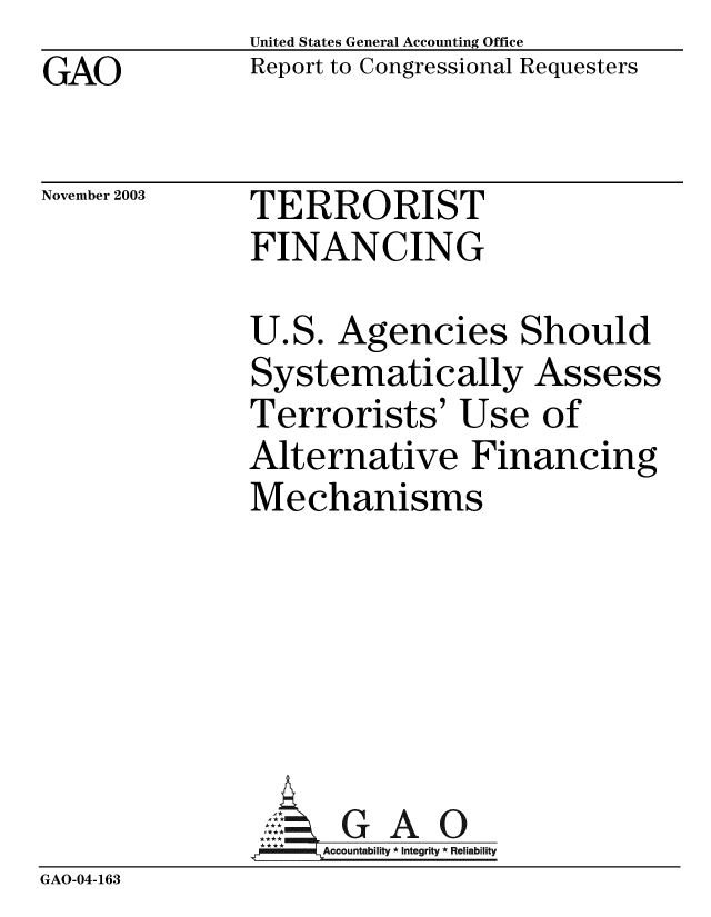 handle is hein.gao/gaobabzwu0001 and id is 1 raw text is: GAO


United States General Accounting Office
Report to Congressional Requesters


November 2003


TERRORIST
FINANCING


U.S. Agencies Should
Systematically Assess
Terrorists' Use of
Alternative Financing
Mechanisms


GAO


GAO-04-163


