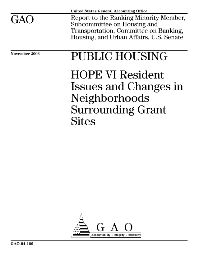 handle is hein.gao/gaobabzxe0001 and id is 1 raw text is: 
GAO


United States General Accounting Office
Report to the Ranking Minority Member,
Subcommittee on Housing and
Transportation, Committee on Banking,
Housing, and Urban Affairs, U.S. Senate


November 2003


PUBLIC HOUSING

HOPE VI Resident
Issues and Changes in
Neighborhoods
Surrounding Grant
Sites










AG GA O
-   Accountability * Integrity * Reliability


GAO-04-109


