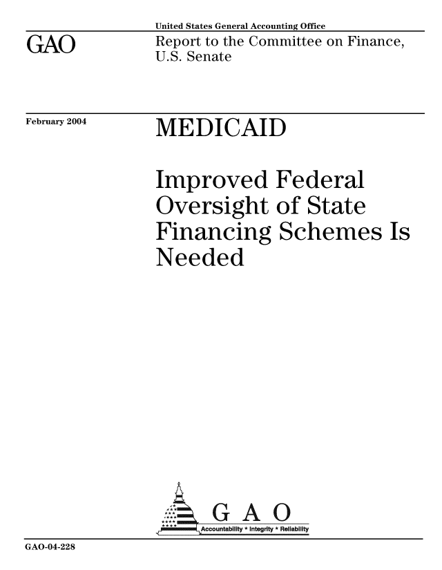 handle is hein.gao/gaobacaac0001 and id is 1 raw text is:                 United States General Accounting Office
GAO             Report to the Committee on Finance,
                U.S. Senate


February 2004


MEDICAID


Improved Federal
Oversight of State
Financing Schemes Is
Needed


                 AG A 0
                     Accountability * Integrity * Reliability
GAO-04-228


