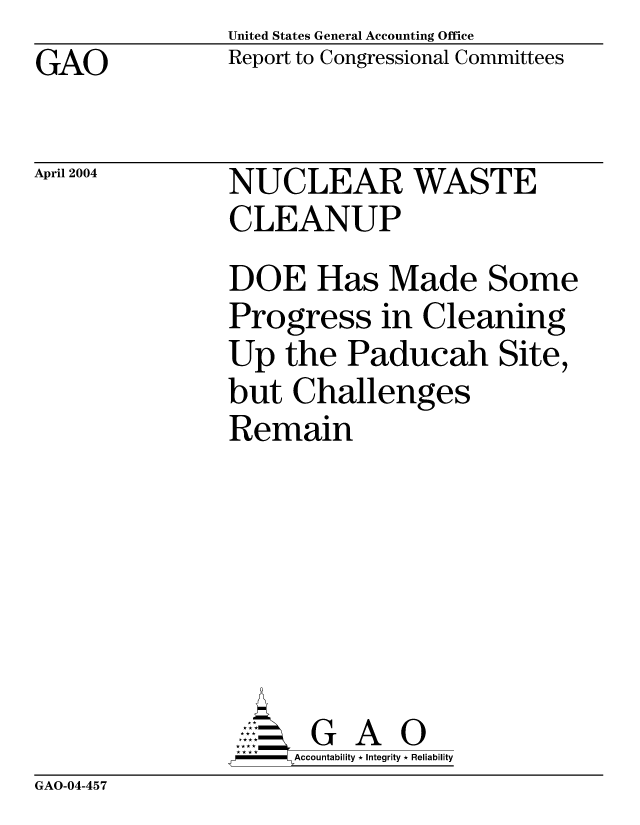 handle is hein.gao/gaobacach0001 and id is 1 raw text is: United States General Accounting Office
Report to Congressional Committees


GAO


April 2004


NUCLEAR WASTE
CLEANUP
DOE Has Made Some
Progress in Cleaning
Up the Paducah Site,
but Challenges
Remain






      G A 0
-   Accountability * Integrity * Reliability


GAO-04-457


