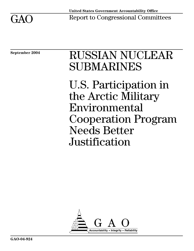 handle is hein.gao/gaobacaly0001 and id is 1 raw text is: United States Government Accountability Office
Report to Congressional Committees


GAO


September 2004


RUSSIAN NUCLEAR
SUBMARINES
U.S. Participation in
the Arctic Military
Environmental
Cooperation Program
Needs Better
Justification






       G A 0
     Accountability * Integrity * Reliability


GAO-04-924


