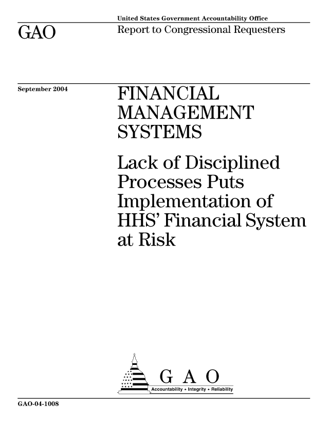 handle is hein.gao/gaobacano0001 and id is 1 raw text is: United States Government Accountability Office
Report to Congressional Requesters


GAO


September 2004


FINANCIAL
MANAGEMENT
SYSTEMS


Lack of Disciplined
Processes Puts
Implementation of
HHS' Financial System
at Risk






       G A 0
     Accountability * Integrity * Reliability


GAO-04-1008


