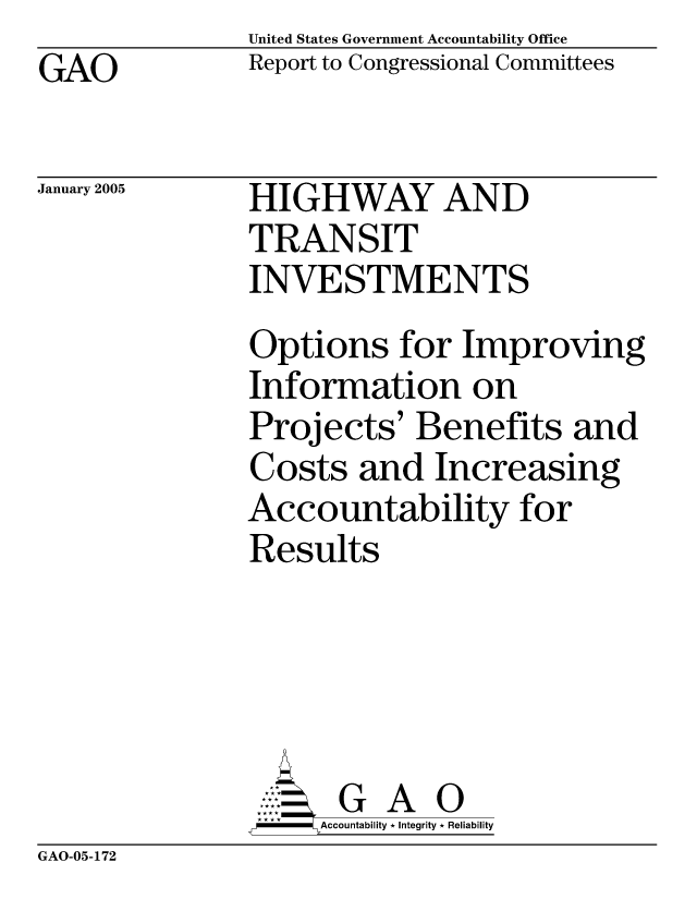 handle is hein.gao/gaobacarg0001 and id is 1 raw text is: United States Government Accountability Office
Report to Congressional Committees


GAO


January 2005


HIGHWAY AND
TRANSIT
INVESTMENTS


Options for Improving
Information on
Projects' Benefits and
Costs and Increasing
Accountability for
Results





      G A 0
      SAccountability * Integrity * Reliability


GAO-05-172


