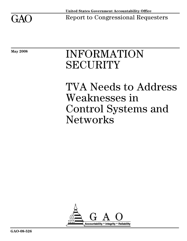 handle is hein.gao/gaobacdas0001 and id is 1 raw text is: GAO


United States Government Accountability Office
Report to Congressional Requesters


May 2008


INFORMATION
SECURITY


               TVA Needs to Address
               Weaknesses in
               Control Systems and
               Networks






               ~GAO
                 G A
                 * **  Accountability * Integrity * Reliability
GAO-08-526



