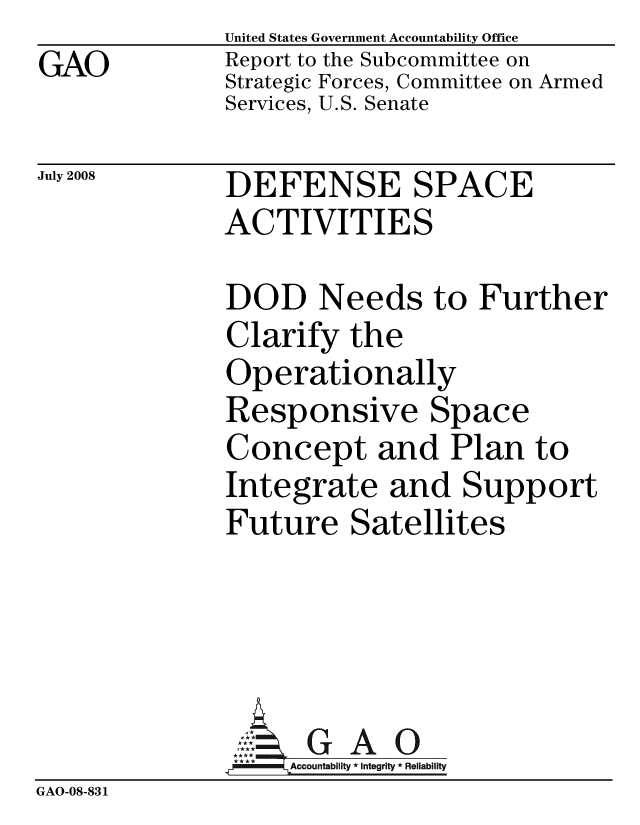 handle is hein.gao/gaobacddw0001 and id is 1 raw text is: GAO


United States Government Accountability Office
Report to the Subcommittee on
Strategic Forces, Committee on Armed
Services, U.S. Senate


July 2008


DEFENSE SPACE
ACTIVITIES


              DOD Needs to Further
              Clarify the
              Operationally
              Responsive Space
              Concept and Plan to
              Integrate and Support
              Future Satellites





                8Accountability * Integrity * Reliability
GAO-08-83 1


