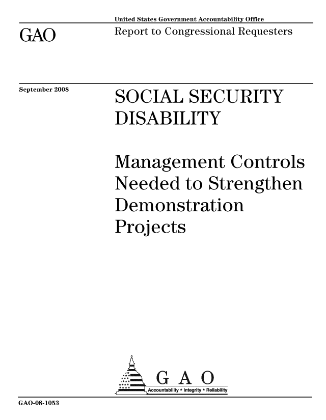 handle is hein.gao/gaobacdio0001 and id is 1 raw text is:                United States Government Accountability Office
GAO            Report to Congressional Requesters


September 2008


SOCIAL SECURITY
DISABILITY


               Management Controls
               Needed to Strengthen
               Demonstration
               Projects






                      GAO
               .A Accountability * Integrity * Reliability
GAO-08-1053


