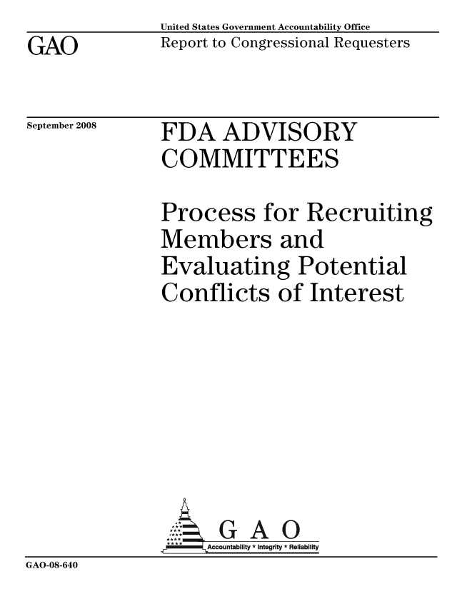 handle is hein.gao/gaobacdix0001 and id is 1 raw text is: GAO


United States Government Accountability Office
Report to Congressional Requesters


September 2008


FDA ADVISORY
COMMITTEES


               Process for Recruiting
               Members and
               Evaluating Potential
               Conflicts of Interest







                     GAO
                     Accountability * Integrity * Reliability
GAO-08-640


