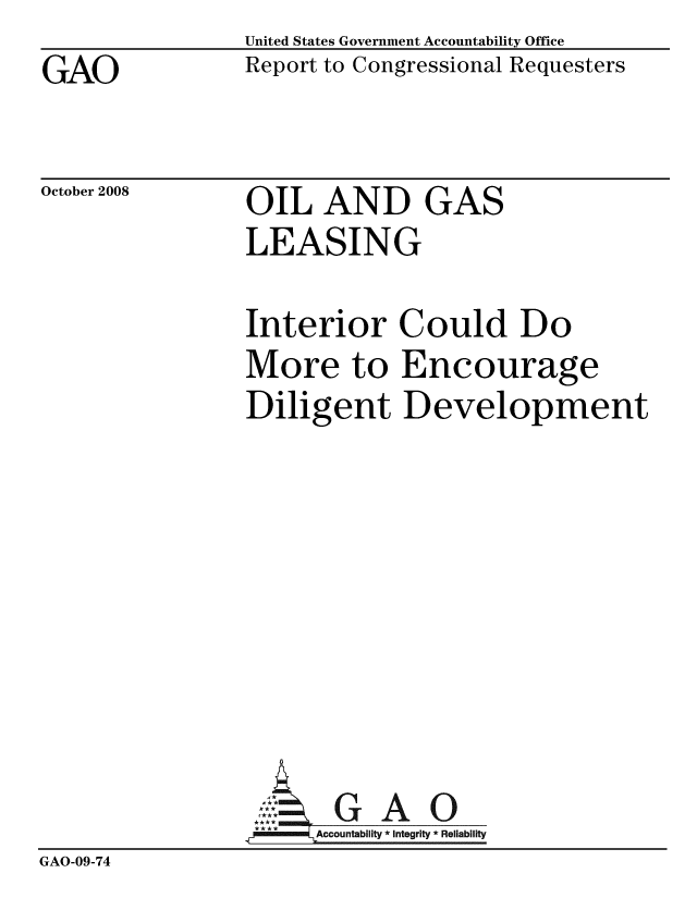 handle is hein.gao/gaobacdjk0001 and id is 1 raw text is: 
GAO


United States Government Accountability Office
Report to Congressional Requesters


October 2008


OIL AND GAS
LEASING


                Interior Could Do
                More to Encourage
                Diligent Development










                AG
                     Accountablity * Integrty * Reliability
GAO-09-74


