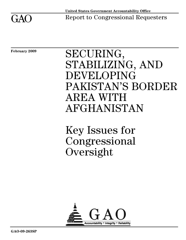 handle is hein.gao/gaobacdnw0001 and id is 1 raw text is: GAO


United States Government Accountability Office
Report to Congressional Requesters


February 2009


SECURING,
STABILIZING, AND
DEVELOPING
PAKISTAN'S BORDER
AREA WITH
AFGHANISTAN


              Key Issues for
              Congressional
              Oversight



              A
              & GAO
                  Accountability * Integrity * Reliability
GAO-09-263SP


