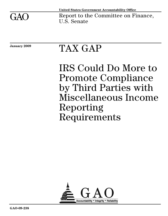 handle is hein.gao/gaobacdok0001 and id is 1 raw text is: GAO


United States Government Accountability Office
Report to the Committee on Finance,
U.S. Senate


January 2009


TAX GAP


               IRS Could Do More to
               Promote Compliance
               by Third Parties with
               Miscellaneous Income
               Reporting
               Requirements





                 A
                 & GAO
                   Accountability * Integrity * Reliability
GAO-09-238



