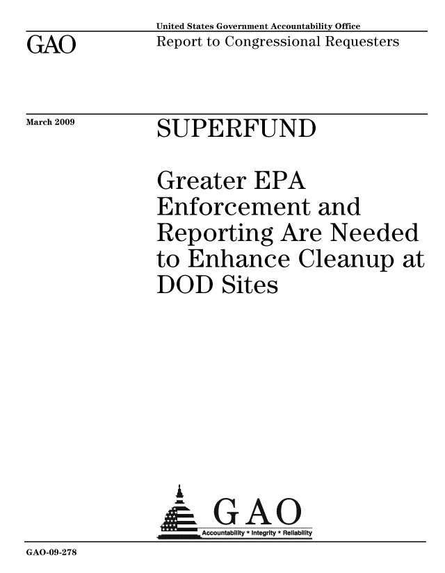 handle is hein.gao/gaobacdoz0001 and id is 1 raw text is: GAO


March 2009


United States Government Accountability Office
Report to Congressional Requesters


SUPERFUND


               Greater EPA
               Enforcement and
               Reporting Are Needed
               to Enhance Cleanup at
               DOD Sites






                 A
                 & GAO
                    Accountability * Integrity * Reliability
GAO-09-278


