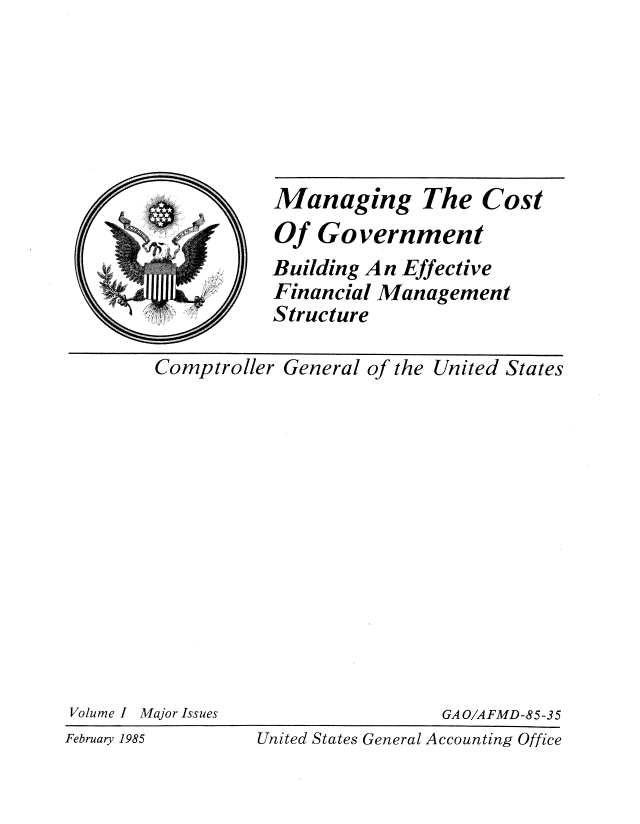 handle is hein.gao/gaobacdpd0001 and id is 1 raw text is: 






Managing The Cost
Of Government
Building An Effective
Financial Management
Structure


Comptroller General of the United States


Volume I Major Issues


GA O/AFMD-85-35


United States General Accounting Office


February 1985


