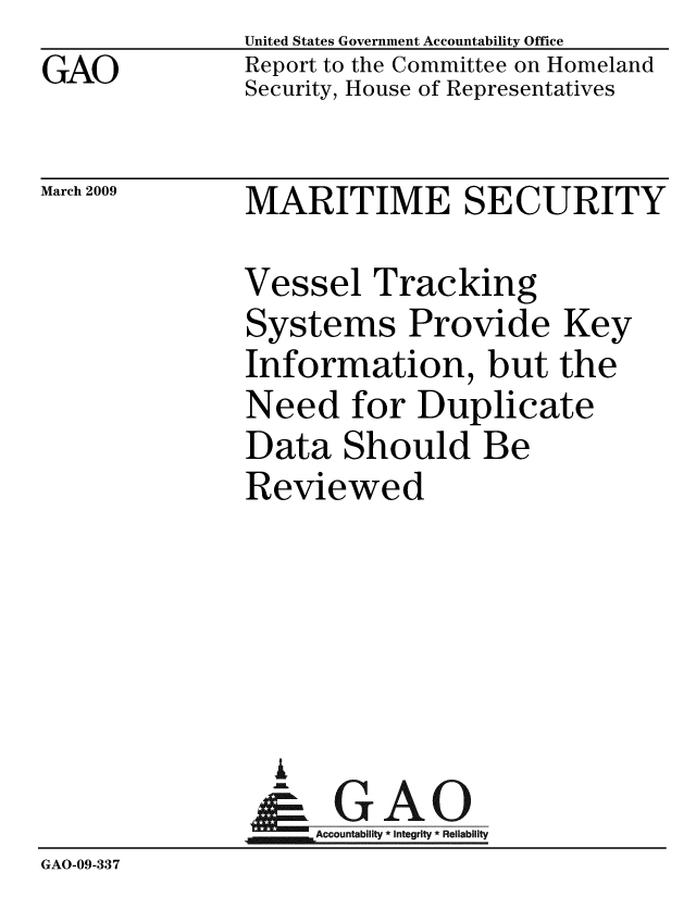handle is hein.gao/gaobacdpi0001 and id is 1 raw text is: GAO


United States Government Accountability Office
Report to the Committee on Homeland
Security, House of Representatives


March 2009


MARITIME SECURITY


              Vessel Tracking
              Systems Provide Key
              Information, but the
              Need for Duplicate
              Data Should Be
              Reviewed





                i
                &0GAO
                Accountabiit *integrity * Reliability
GAO-09-337


